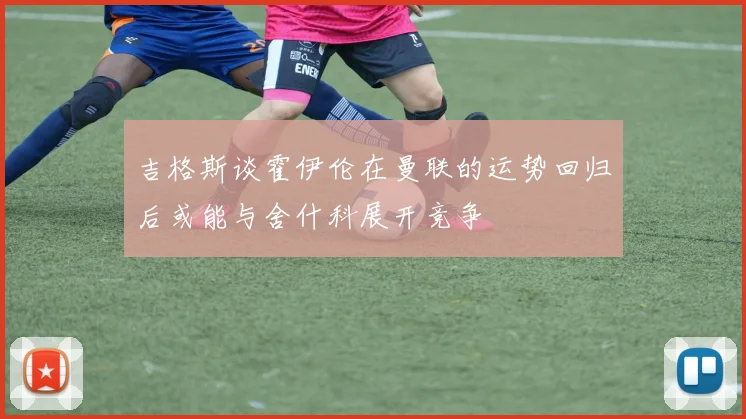 吉格斯谈霍伊伦在曼联的运势回归后或能与舍什科展开竞争