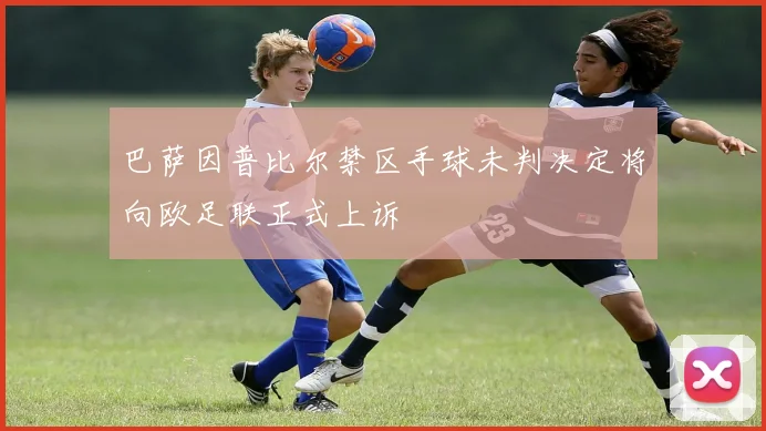 巴萨因普比尔禁区手球未判决定将向欧足联正式上诉