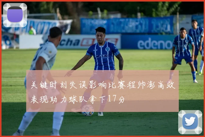 关键时刻失误影响比赛程帅澎高效表现助力球队拿下17分