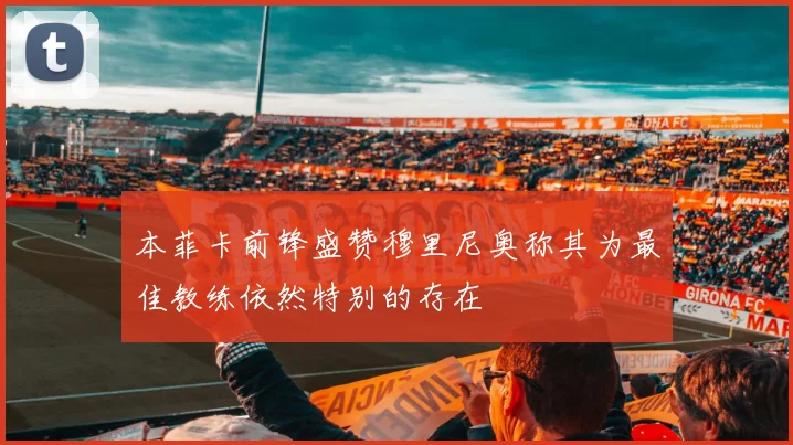本菲卡前锋盛赞穆里尼奥称其为最佳教练依然特别的存在