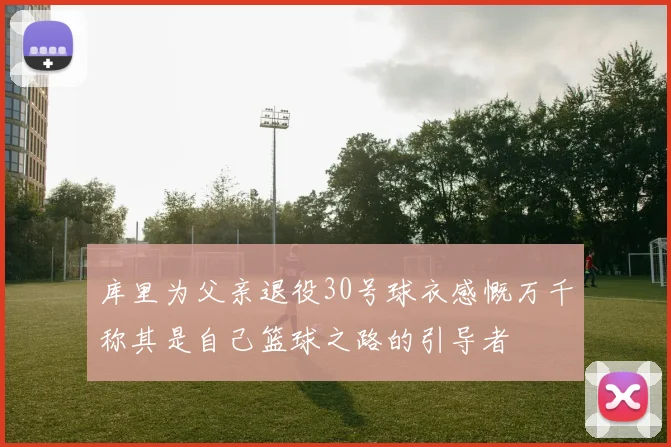 库里为父亲退役30号球衣感慨万千称其是自己篮球之路的引导者