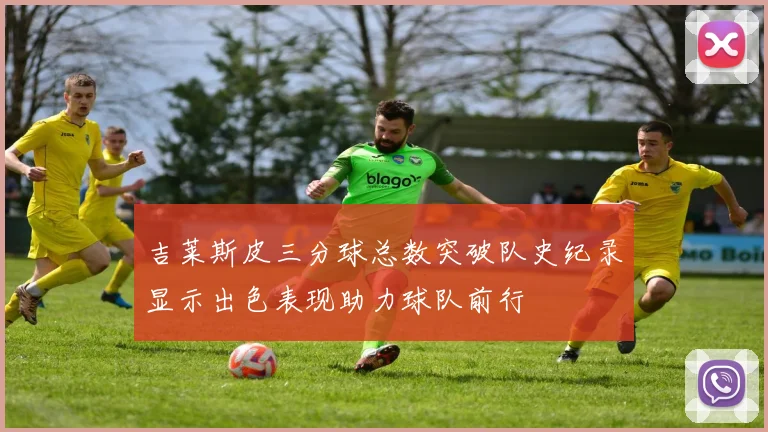 吉莱斯皮三分球总数突破队史纪录显示出色表现助力球队前行