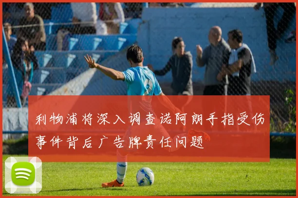 利物浦将深入调查诺阿朗手指受伤事件背后广告牌责任问题