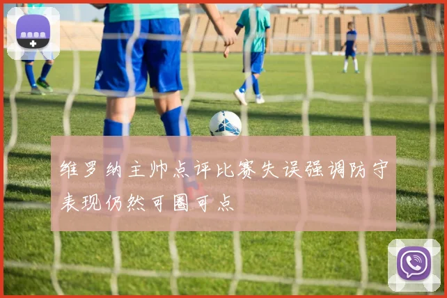 维罗纳主帅点评比赛失误强调防守表现仍然可圈可点