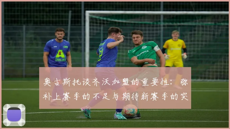 奥古斯托谈齐沃加盟的重要性：弥补上赛季的不足与期待新赛季的突破