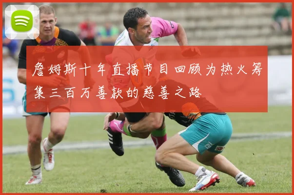 詹姆斯十年直播节目回顾为热火筹集三百万善款的慈善之路