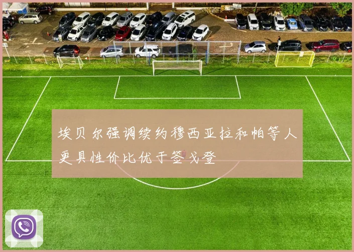 埃贝尔强调续约穆西亚拉和帕等人更具性价比优于签戈登