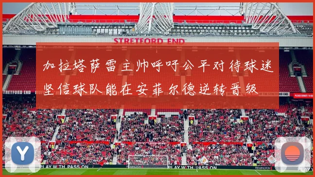 加拉塔萨雷主帅呼吁公平对待球迷坚信球队能在安菲尔德逆转晋级