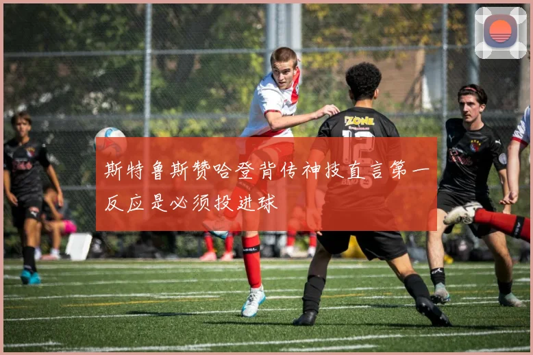斯特鲁斯赞哈登背传神技直言第一反应是必须投进球