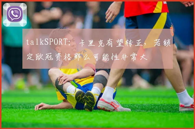 talkSPORT：卡里克有望转正，若锁定欧冠资格那么可能性非常大