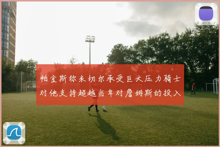 帕金斯称米切尔承受巨大压力骑士对他支持超越当年对詹姆斯的投入